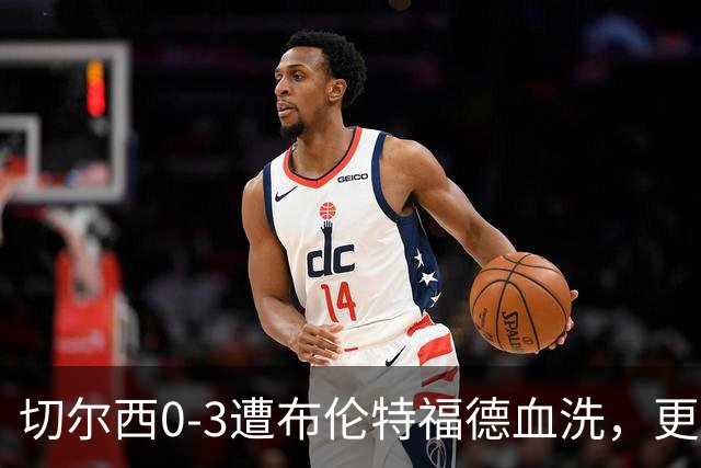 切尔西0-3遭布伦特福德血洗，更衣室矛盾爆发，阿隆索无奈